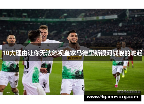 10大理由让你无法忽视皇家马德里新银河战舰的崛起