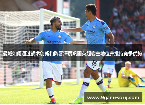 曼城如何通过战术创新和阵容深度巩固英超霸主地位并维持竞争优势