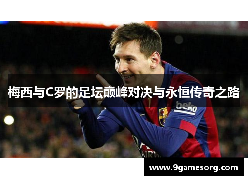 梅西与C罗的足坛巅峰对决与永恒传奇之路
