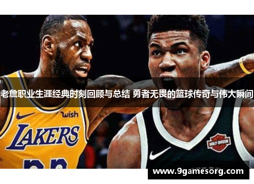 老詹职业生涯经典时刻回顾与总结 勇者无畏的篮球传奇与伟大瞬间