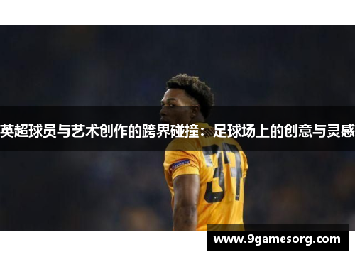 英超球员与艺术创作的跨界碰撞：足球场上的创意与灵感