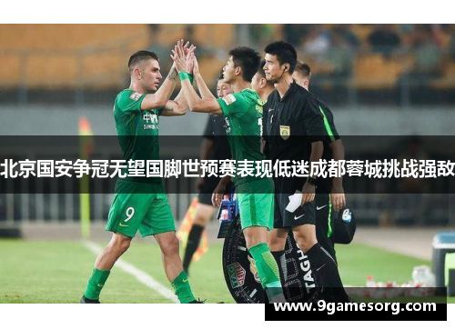 北京国安争冠无望国脚世预赛表现低迷成都蓉城挑战强敌