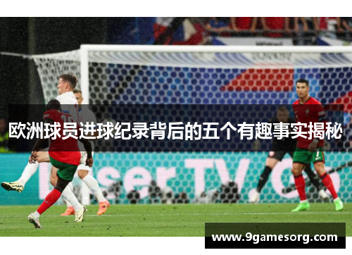欧洲球员进球纪录背后的五个有趣事实揭秘
