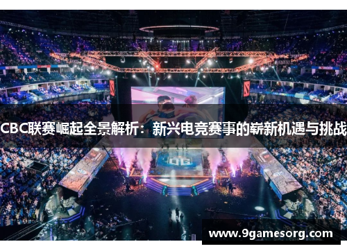 CBC联赛崛起全景解析：新兴电竞赛事的崭新机遇与挑战