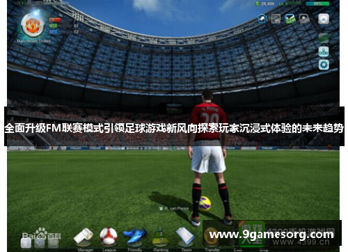 全面升级FM联赛模式引领足球游戏新风向探索玩家沉浸式体验的未来趋势