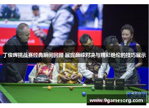 丁俊晖挑战赛经典瞬间回顾 展现巅峰对决与精彩绝伦的技巧展示