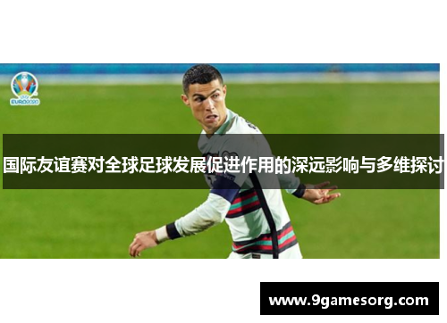 国际友谊赛对全球足球发展促进作用的深远影响与多维探讨