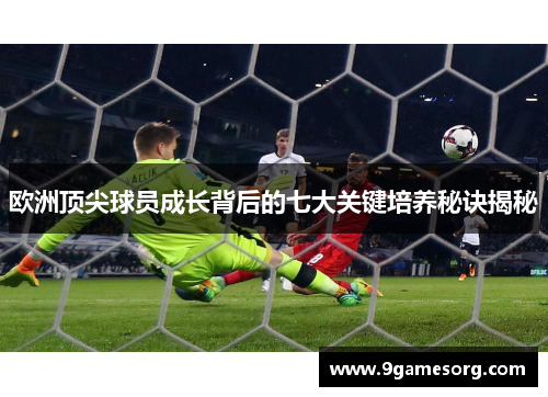 欧洲顶尖球员成长背后的七大关键培养秘诀揭秘