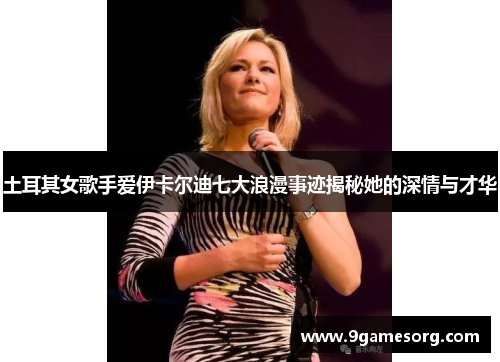 土耳其女歌手爱伊卡尔迪七大浪漫事迹揭秘她的深情与才华