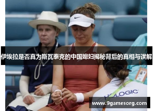 伊埃拉是否真为斯瓦泰克的中国媳妇揭秘背后的真相与误解