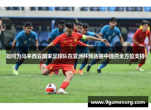 如何为马来西亚国家足球队在亚洲杯预选赛中提供全方位支持