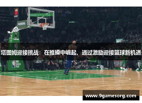 塔图姆迎接挑战：在推搡中崛起，通过激励迎接篮球新机遇