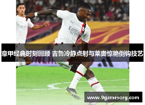 意甲经典时刻回顾 吉鲁冷静点射与莱奥惊艳倒钩技艺