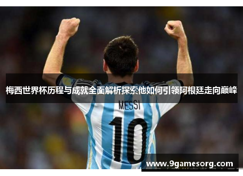 梅西世界杯历程与成就全面解析探索他如何引领阿根廷走向巅峰