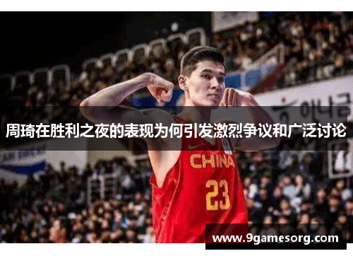 周琦在胜利之夜的表现为何引发激烈争议和广泛讨论
