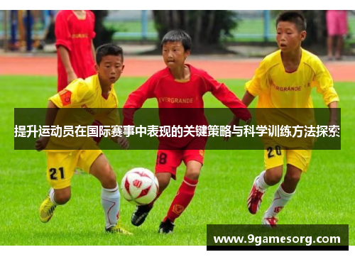 提升运动员在国际赛事中表现的关键策略与科学训练方法探索