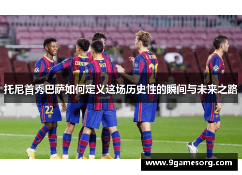 托尼首秀巴萨如何定义这场历史性的瞬间与未来之路