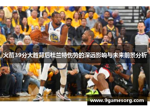 火箭39分大胜背后杜兰特伤势的深远影响与未来前景分析