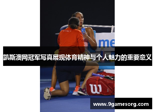 凯斯澳网冠军写真展现体育精神与个人魅力的重要意义