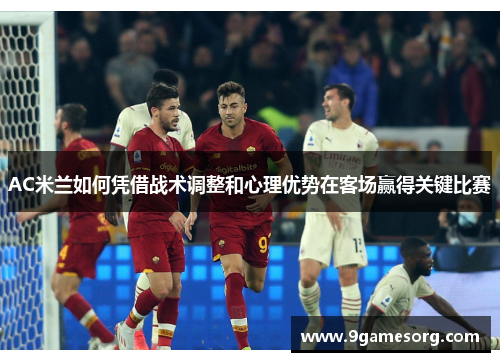 AC米兰如何凭借战术调整和心理优势在客场赢得关键比赛