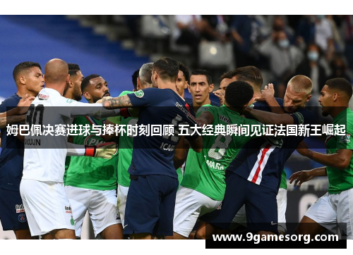 姆巴佩决赛进球与捧杯时刻回顾 五大经典瞬间见证法国新王崛起