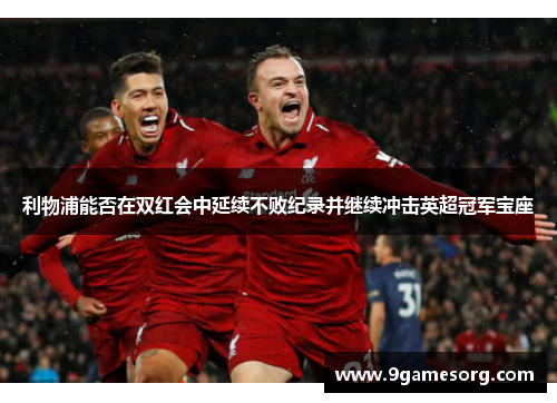 利物浦能否在双红会中延续不败纪录并继续冲击英超冠军宝座