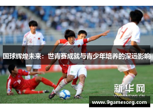 国球辉煌未来：世青赛成就与青少年培养的深远影响
