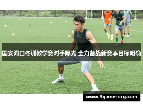 国安海口冬训教学赛对手曝光 全力备战新赛季目标明确