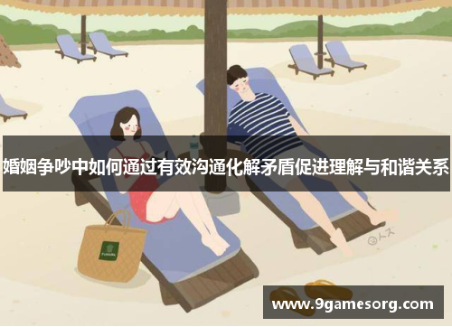 婚姻争吵中如何通过有效沟通化解矛盾促进理解与和谐关系