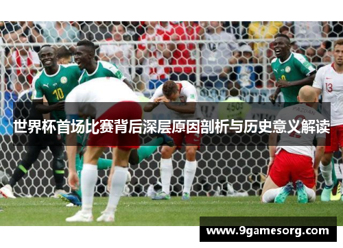 世界杯首场比赛背后深层原因剖析与历史意义解读