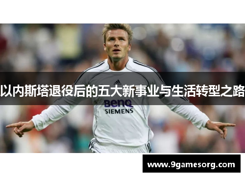 以内斯塔退役后的五大新事业与生活转型之路