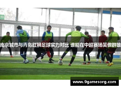 南京城市与青岛红狮足球实力对比 谁能在中超赛场笑傲群雄