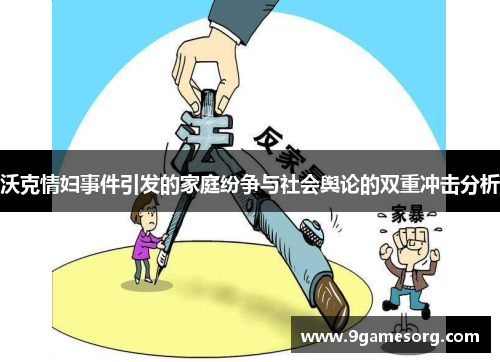 沃克情妇事件引发的家庭纷争与社会舆论的双重冲击分析