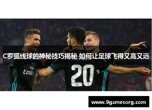 C罗弧线球的神秘技巧揭秘 如何让足球飞得又高又远