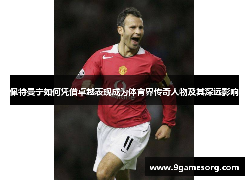 佩特曼宁如何凭借卓越表现成为体育界传奇人物及其深远影响