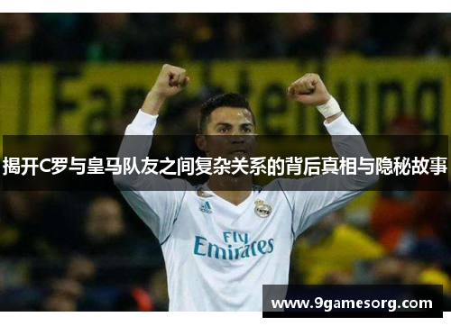 揭开C罗与皇马队友之间复杂关系的背后真相与隐秘故事