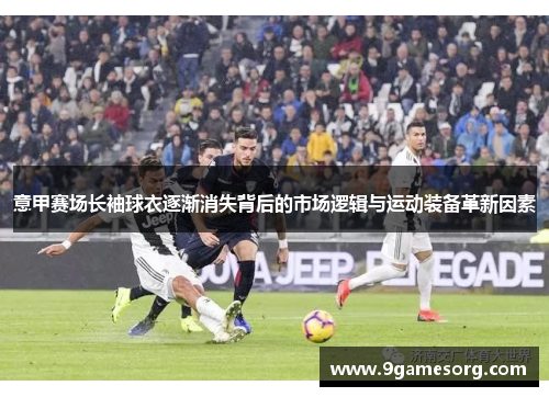 意甲赛场长袖球衣逐渐消失背后的市场逻辑与运动装备革新因素