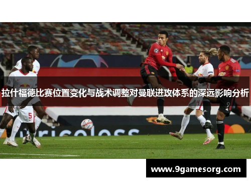 拉什福德比赛位置变化与战术调整对曼联进攻体系的深远影响分析