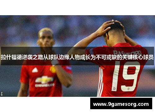 拉什福德逆袭之路从球队边缘人物成长为不可或缺的关键核心球员