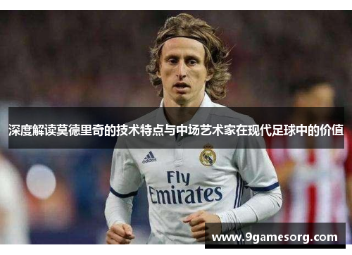 深度解读莫德里奇的技术特点与中场艺术家在现代足球中的价值