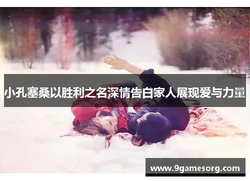 小孔塞桑以胜利之名深情告白家人展现爱与力量