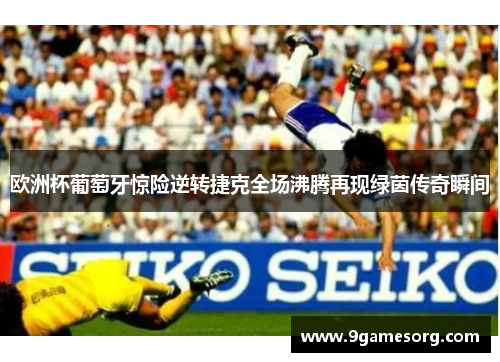欧洲杯葡萄牙惊险逆转捷克全场沸腾再现绿茵传奇瞬间