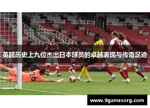 英超历史上九位杰出日本球员的卓越表现与传奇足迹