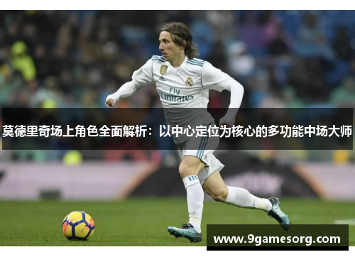 莫德里奇场上角色全面解析：以中心定位为核心的多功能中场大师