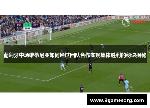 葡萄牙中场维蒂尼亚如何通过团队合作实现集体胜利的秘诀揭秘