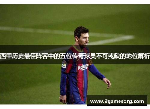 西甲历史最佳阵容中的五位传奇球员不可或缺的地位解析