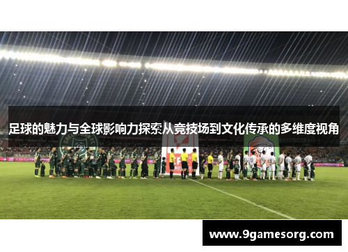 足球的魅力与全球影响力探索从竞技场到文化传承的多维度视角 足球的魅力与全球影响力探索从竞技场到文化传承的多维度视角