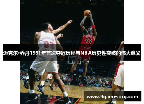 迈克尔·乔丹1991年首次夺冠历程与NBA历史性突破的伟大意义