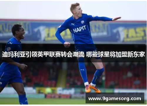 迪玛利亚引领英甲联赛转会潮流 哪些球星将加盟新东家