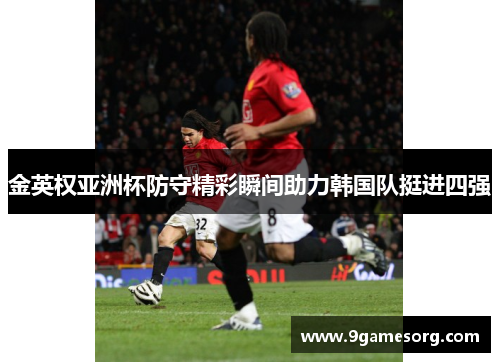 金英权亚洲杯防守精彩瞬间助力韩国队挺进四强